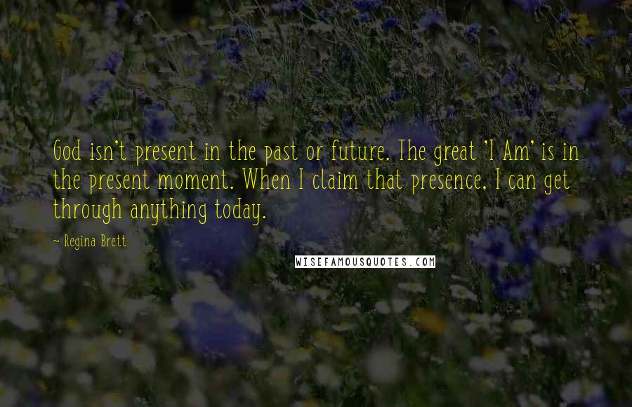 Regina Brett Quotes: God isn't present in the past or future. The great 'I Am' is in the present moment. When I claim that presence, I can get through anything today.