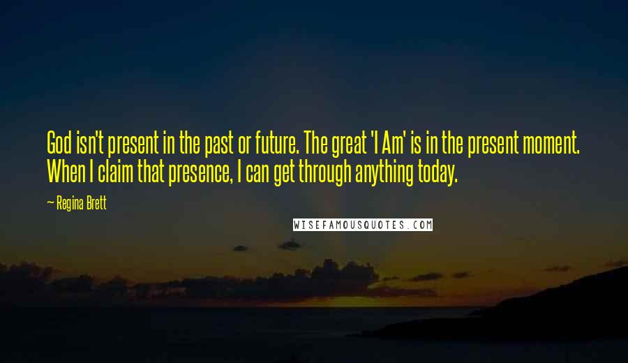 Regina Brett Quotes: God isn't present in the past or future. The great 'I Am' is in the present moment. When I claim that presence, I can get through anything today.