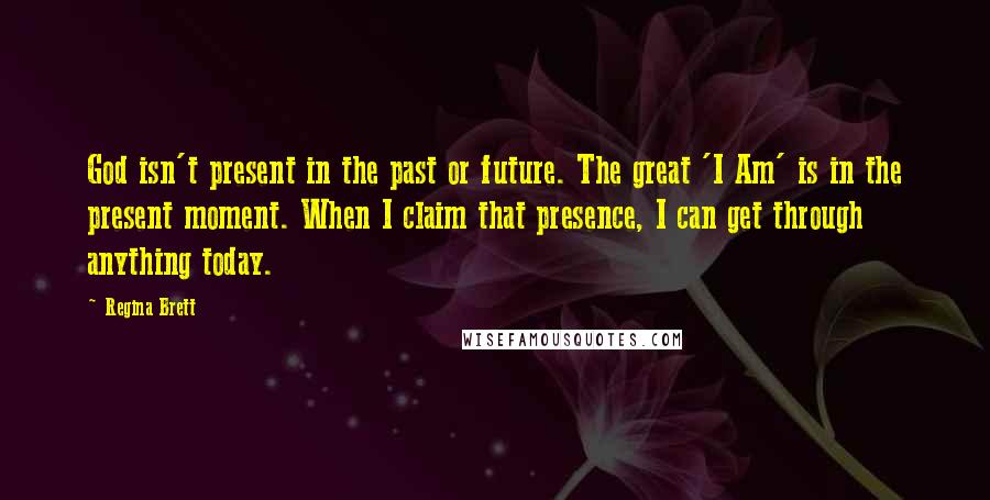 Regina Brett Quotes: God isn't present in the past or future. The great 'I Am' is in the present moment. When I claim that presence, I can get through anything today.