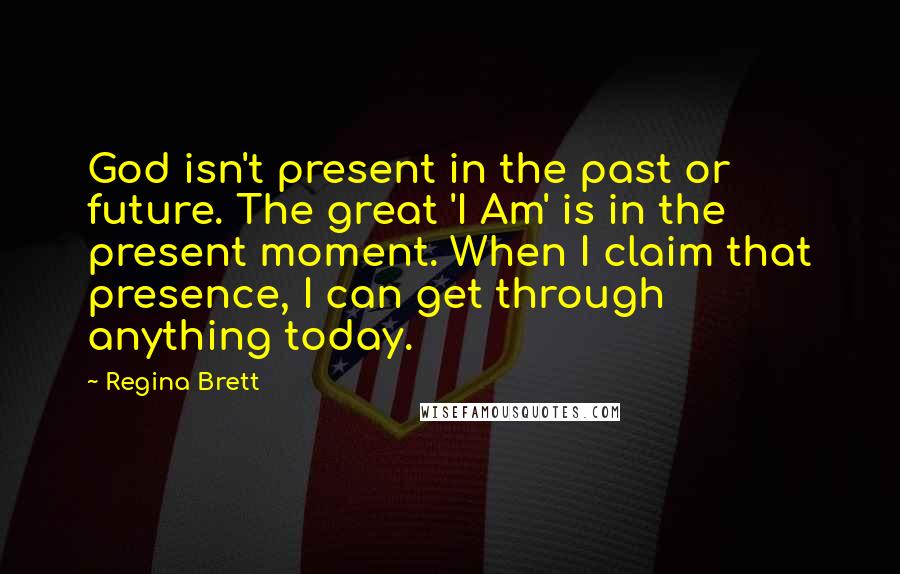 Regina Brett Quotes: God isn't present in the past or future. The great 'I Am' is in the present moment. When I claim that presence, I can get through anything today.