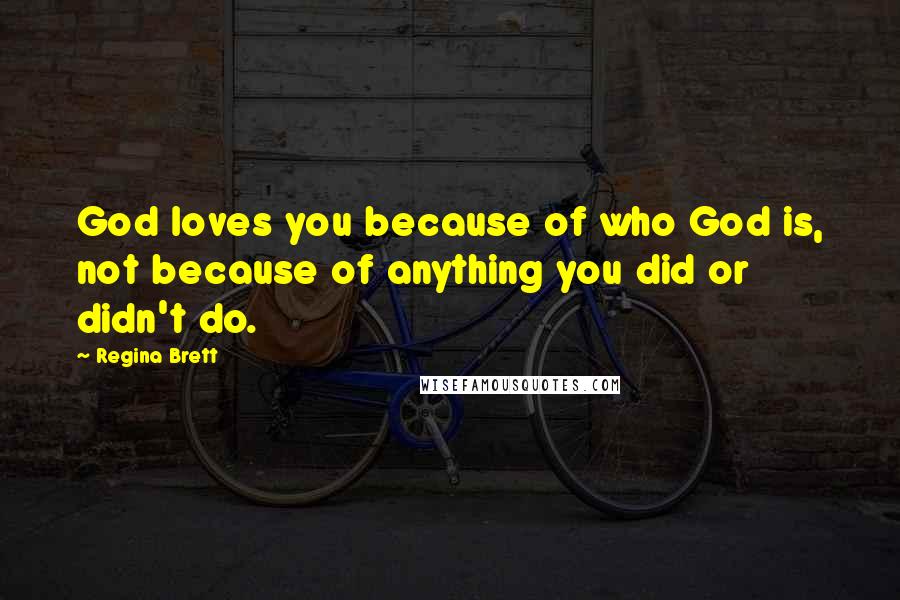 Regina Brett Quotes: God loves you because of who God is, not because of anything you did or didn't do.
