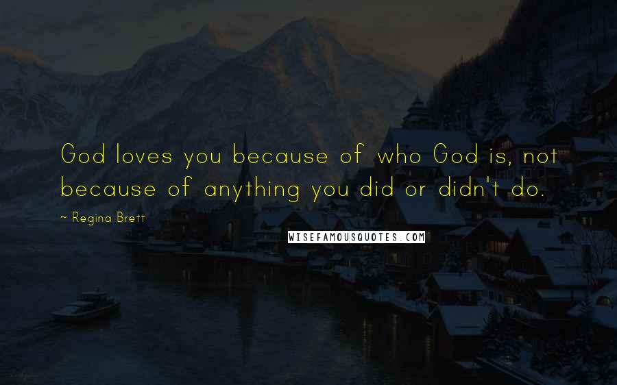 Regina Brett Quotes: God loves you because of who God is, not because of anything you did or didn't do.