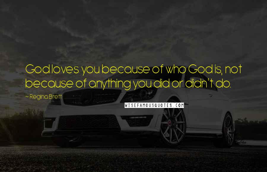 Regina Brett Quotes: God loves you because of who God is, not because of anything you did or didn't do.