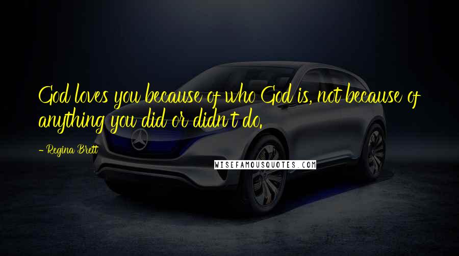 Regina Brett Quotes: God loves you because of who God is, not because of anything you did or didn't do.