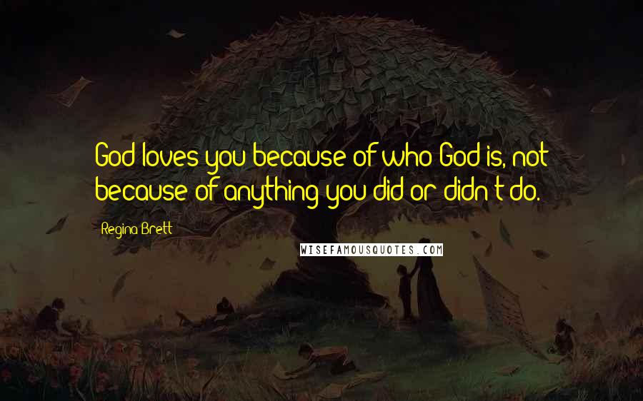 Regina Brett Quotes: God loves you because of who God is, not because of anything you did or didn't do.