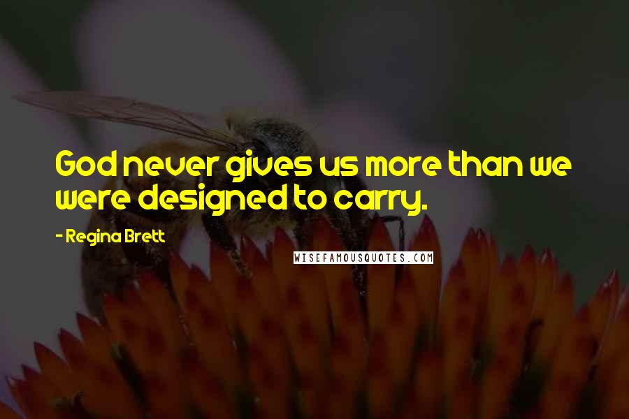 Regina Brett Quotes: God never gives us more than we were designed to carry.