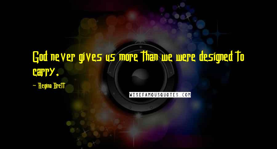 Regina Brett Quotes: God never gives us more than we were designed to carry.