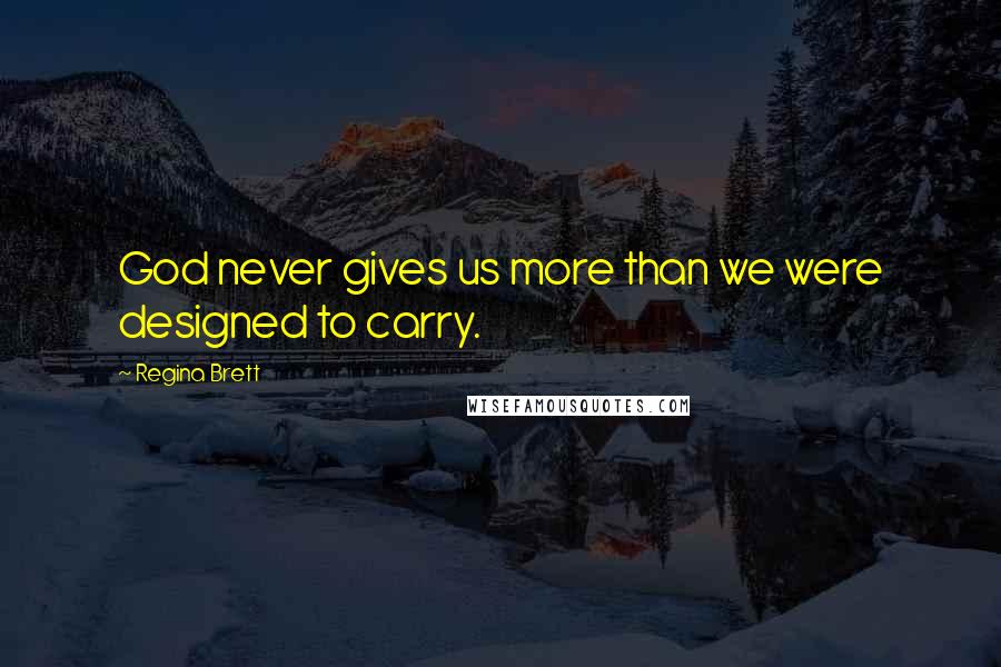 Regina Brett Quotes: God never gives us more than we were designed to carry.