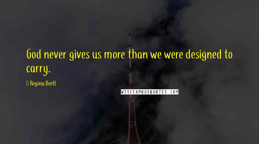 Regina Brett Quotes: God never gives us more than we were designed to carry.