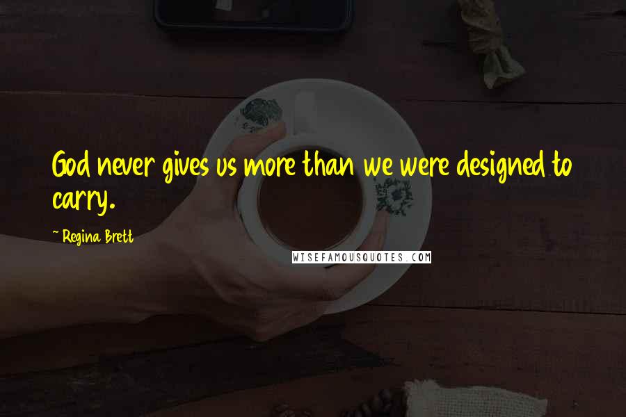 Regina Brett Quotes: God never gives us more than we were designed to carry.