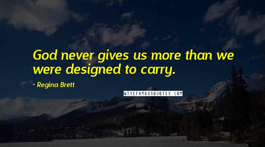 Regina Brett Quotes: God never gives us more than we were designed to carry.