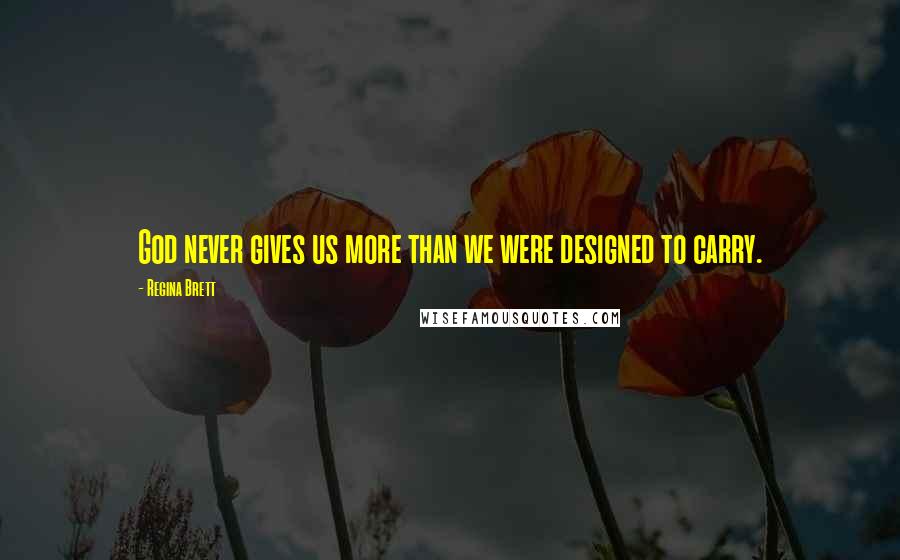 Regina Brett Quotes: God never gives us more than we were designed to carry.