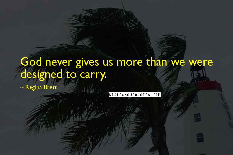 Regina Brett Quotes: God never gives us more than we were designed to carry.