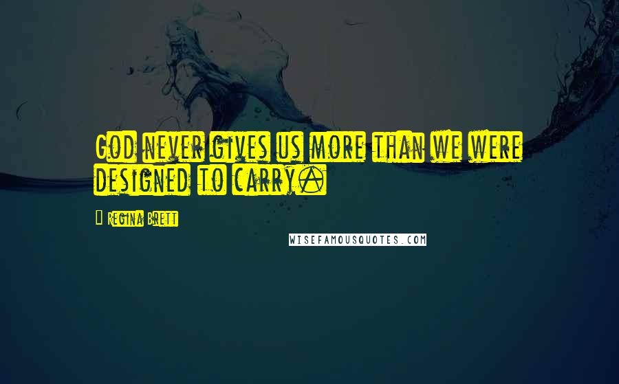 Regina Brett Quotes: God never gives us more than we were designed to carry.