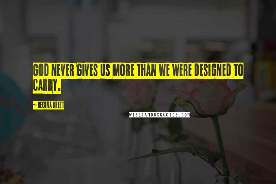 Regina Brett Quotes: God never gives us more than we were designed to carry.