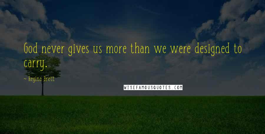 Regina Brett Quotes: God never gives us more than we were designed to carry.