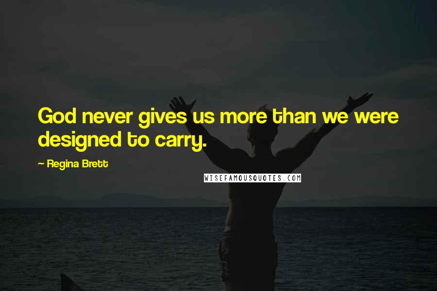 Regina Brett Quotes: God never gives us more than we were designed to carry.