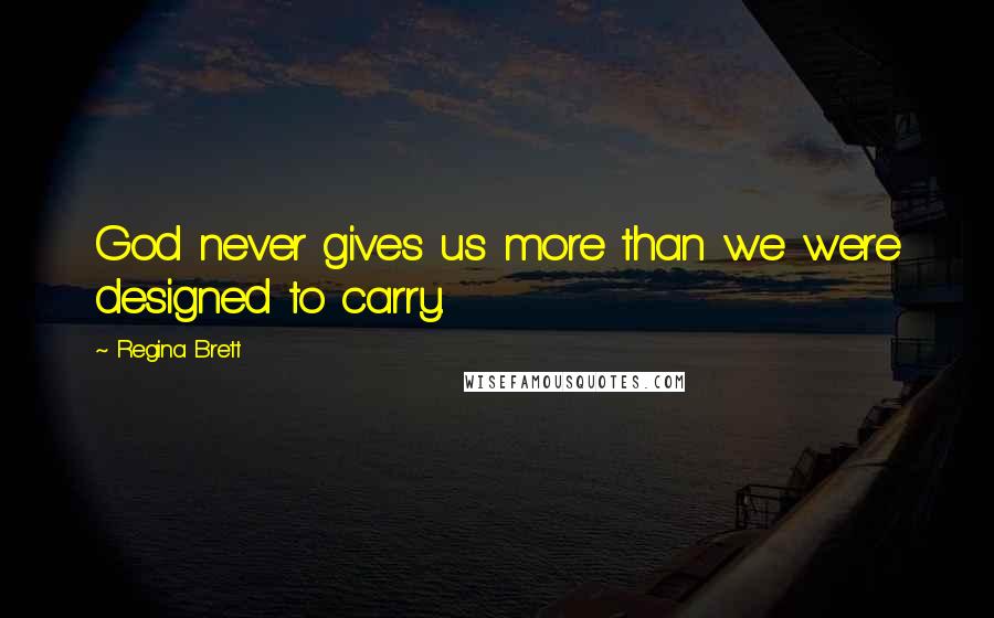 Regina Brett Quotes: God never gives us more than we were designed to carry.