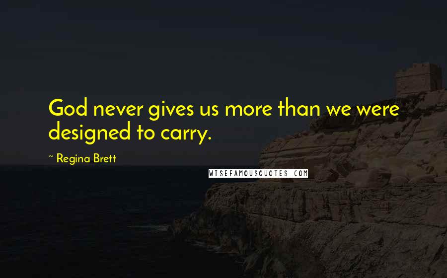Regina Brett Quotes: God never gives us more than we were designed to carry.
