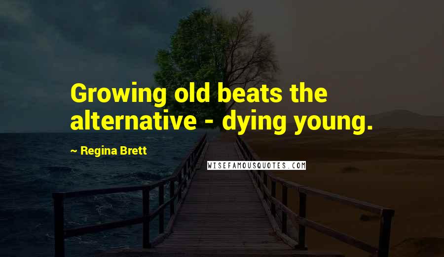Regina Brett Quotes: Growing old beats the alternative - dying young.