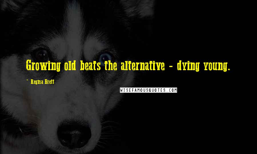 Regina Brett Quotes: Growing old beats the alternative - dying young.