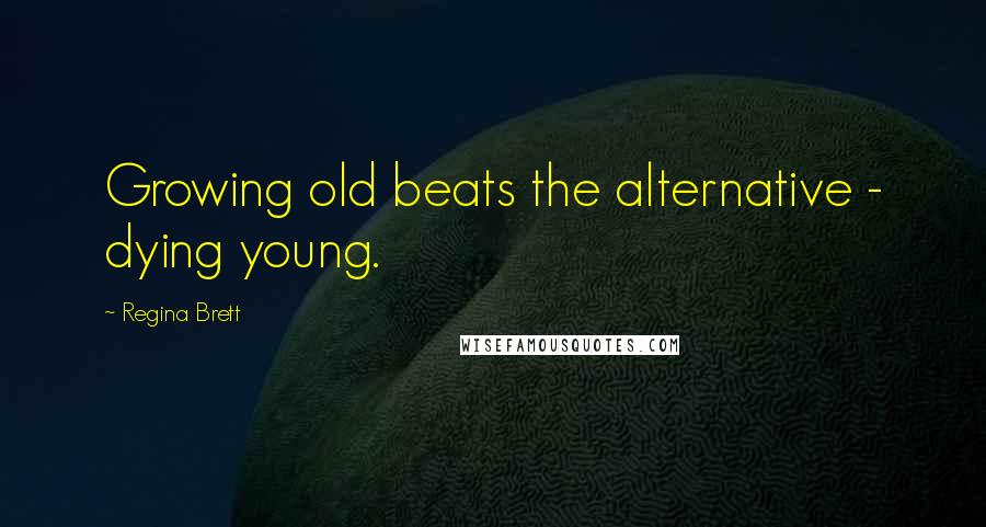 Regina Brett Quotes: Growing old beats the alternative - dying young.