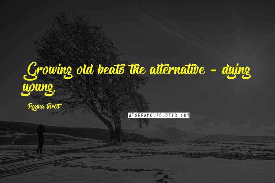Regina Brett Quotes: Growing old beats the alternative - dying young.
