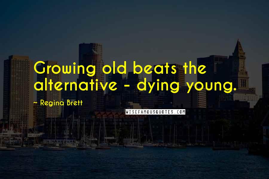 Regina Brett Quotes: Growing old beats the alternative - dying young.