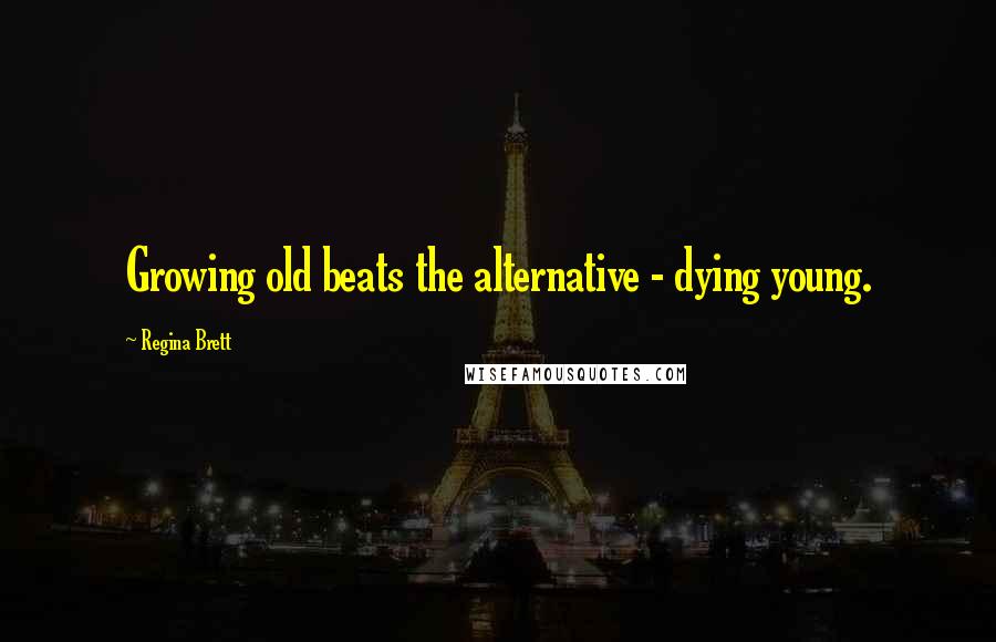 Regina Brett Quotes: Growing old beats the alternative - dying young.