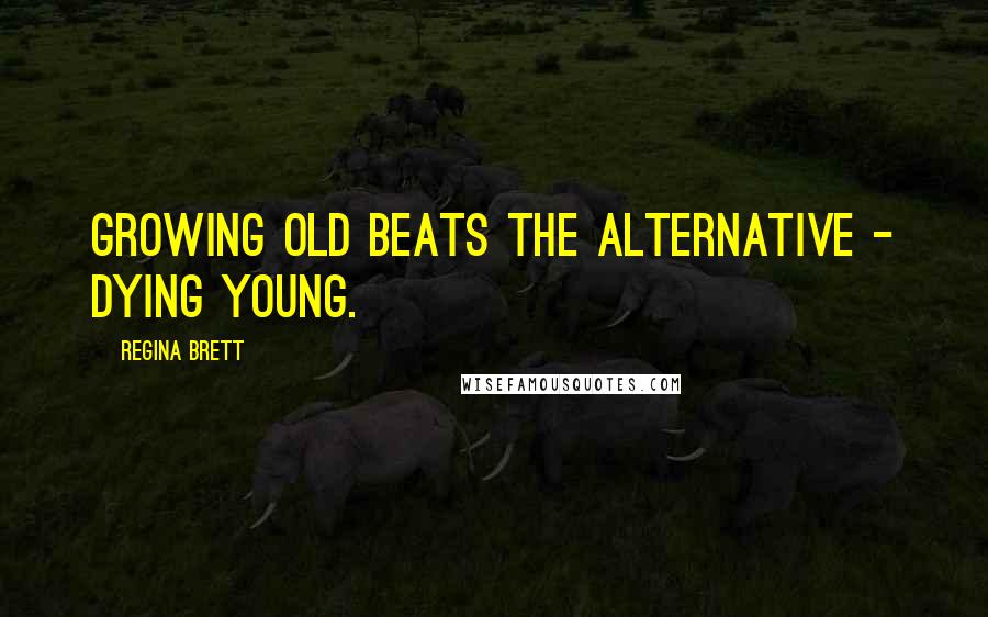 Regina Brett Quotes: Growing old beats the alternative - dying young.
