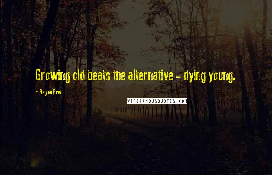 Regina Brett Quotes: Growing old beats the alternative - dying young.
