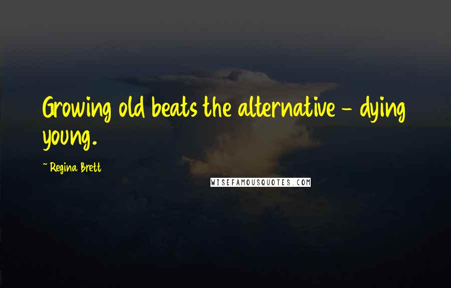 Regina Brett Quotes: Growing old beats the alternative - dying young.
