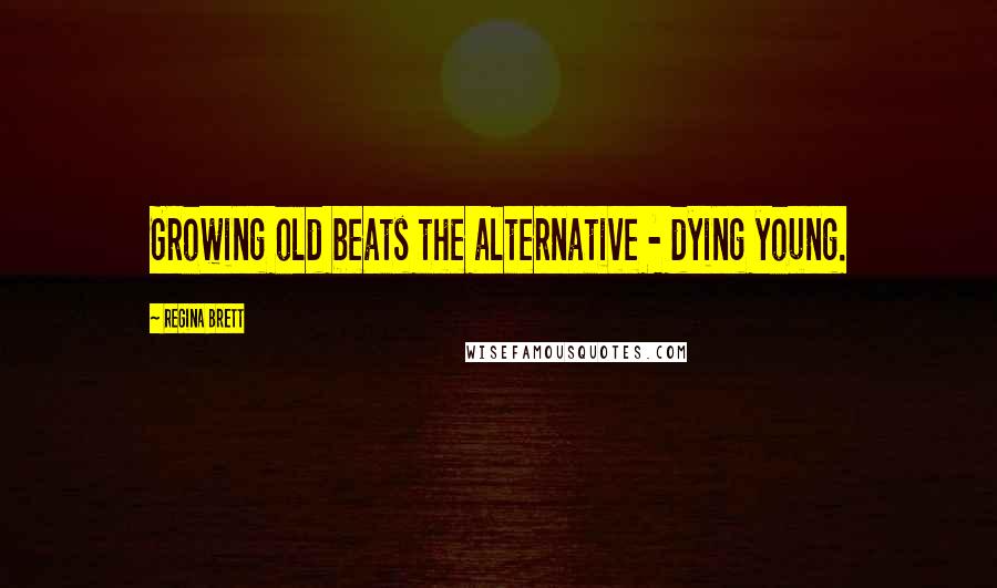 Regina Brett Quotes: Growing old beats the alternative - dying young.