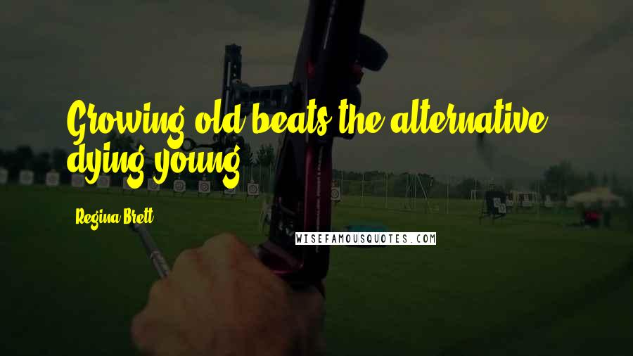 Regina Brett Quotes: Growing old beats the alternative - dying young.