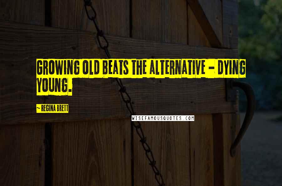 Regina Brett Quotes: Growing old beats the alternative - dying young.