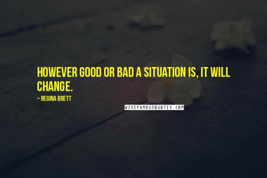 Regina Brett Quotes: However good or bad a situation is, it will change.