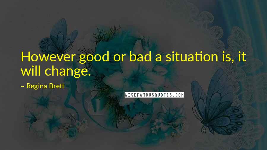 Regina Brett Quotes: However good or bad a situation is, it will change.