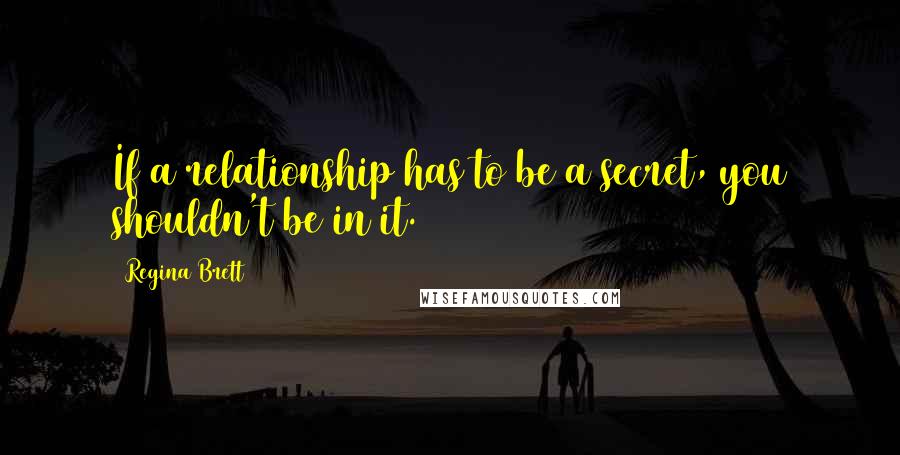 Regina Brett Quotes: If a relationship has to be a secret, you shouldn't be in it.