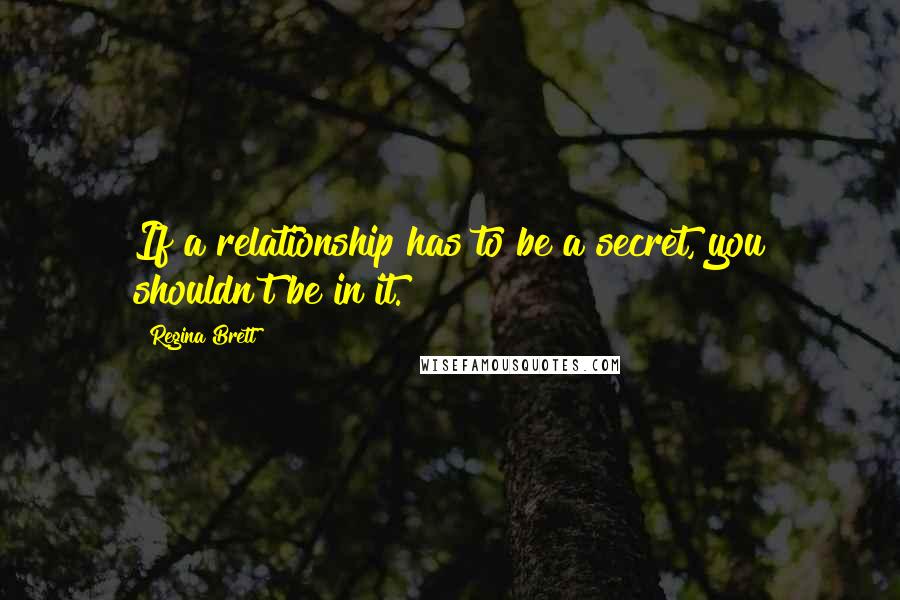 Regina Brett Quotes: If a relationship has to be a secret, you shouldn't be in it.