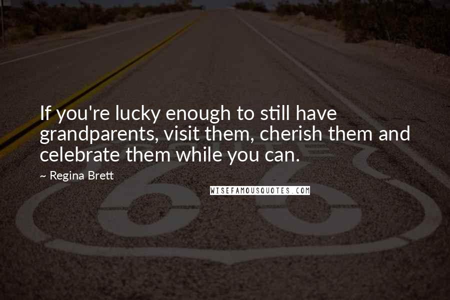 Regina Brett Quotes: If you're lucky enough to still have grandparents, visit them, cherish them and celebrate them while you can.