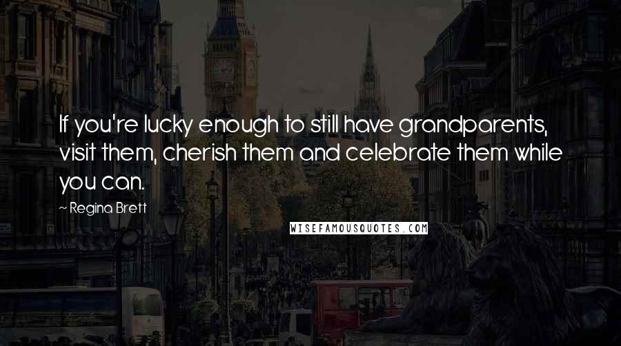 Regina Brett Quotes: If you're lucky enough to still have grandparents, visit them, cherish them and celebrate them while you can.