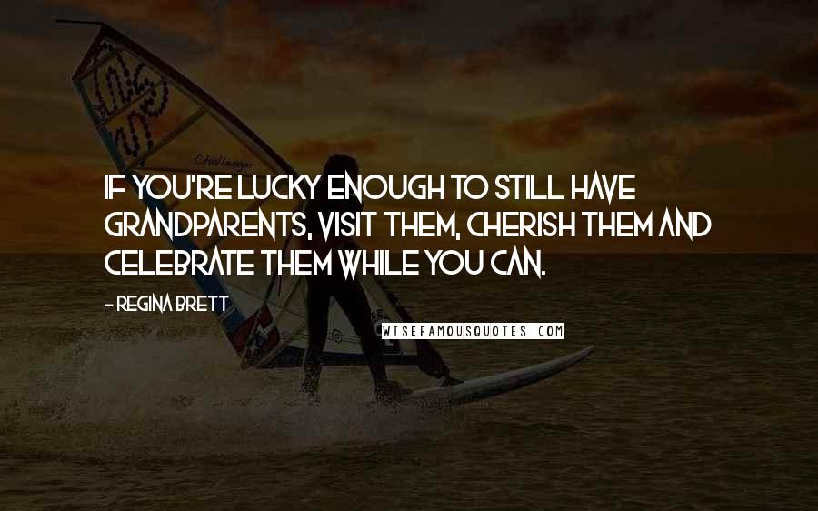 Regina Brett Quotes: If you're lucky enough to still have grandparents, visit them, cherish them and celebrate them while you can.
