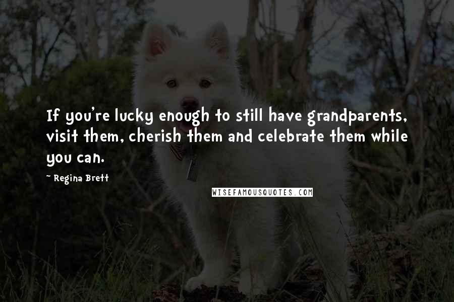 Regina Brett Quotes: If you're lucky enough to still have grandparents, visit them, cherish them and celebrate them while you can.