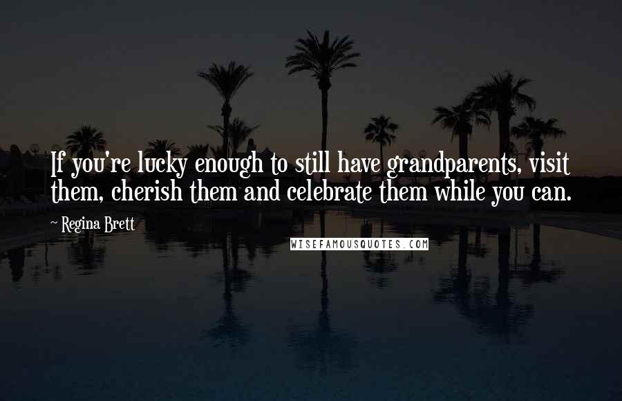 Regina Brett Quotes: If you're lucky enough to still have grandparents, visit them, cherish them and celebrate them while you can.