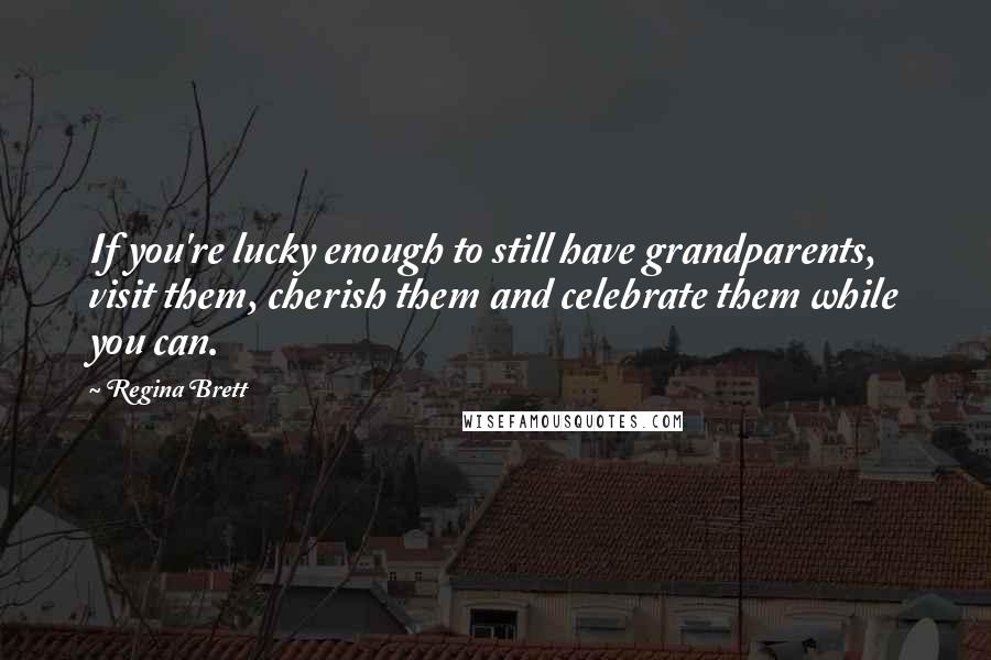 Regina Brett Quotes: If you're lucky enough to still have grandparents, visit them, cherish them and celebrate them while you can.