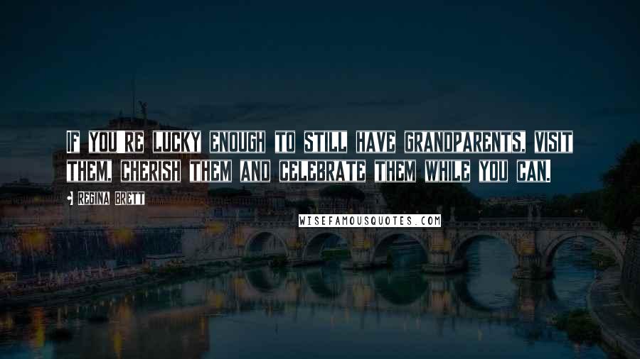 Regina Brett Quotes: If you're lucky enough to still have grandparents, visit them, cherish them and celebrate them while you can.