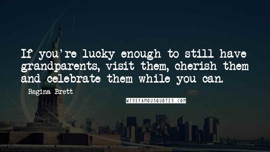 Regina Brett Quotes: If you're lucky enough to still have grandparents, visit them, cherish them and celebrate them while you can.