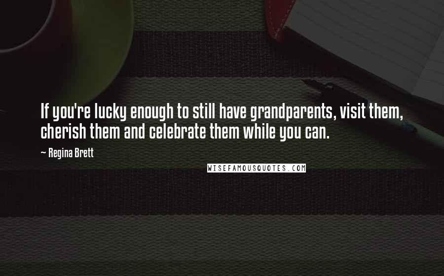 Regina Brett Quotes: If you're lucky enough to still have grandparents, visit them, cherish them and celebrate them while you can.