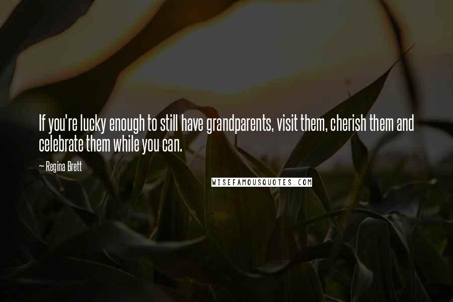 Regina Brett Quotes: If you're lucky enough to still have grandparents, visit them, cherish them and celebrate them while you can.