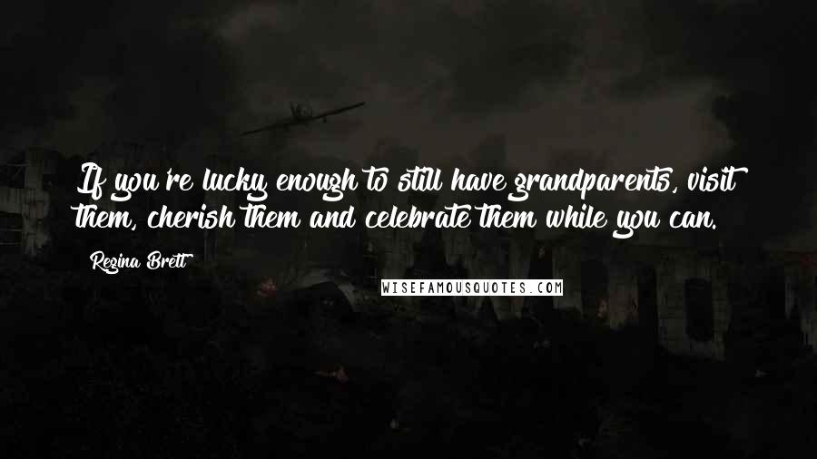 Regina Brett Quotes: If you're lucky enough to still have grandparents, visit them, cherish them and celebrate them while you can.